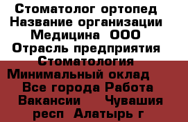 Стоматолог-ортопед › Название организации ­ Медицина, ООО › Отрасль предприятия ­ Стоматология › Минимальный оклад ­ 1 - Все города Работа » Вакансии   . Чувашия респ.,Алатырь г.